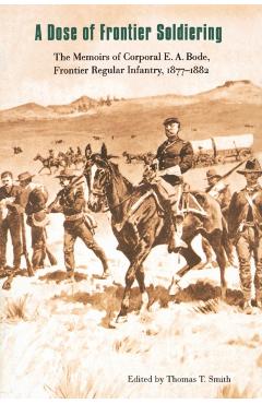 Coperta cărții 'A Dose of Frontier Soldiering: The Memoirs of Corporal E. A. Bode, Frontier Regular Infantry, 1877-1882 - E. A. Bode'