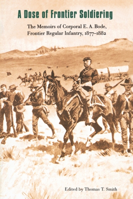 A Dose of Frontier Soldiering: The Memoirs of Corporal E. A. Bode, Frontier Regular Infantry, 1877-1882 - E. A. Bode