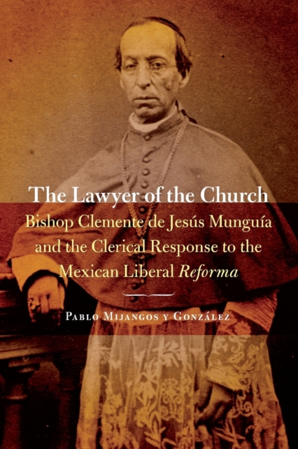 The Lawyer of the Church: Bishop Clemente de Jess Mungua and the Clerical Response to the Mexican Liberal Reforma - Pablo Mijangos Y. Gonzalez