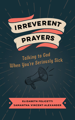 Irreverent Prayers: Talking to God When You're Seriously Sick - Elizabeth Felicetti