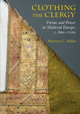 Clothing the Clergy: Virtue and Power in Medieval Europe, C. 800 1200 - Maureen C. Miller