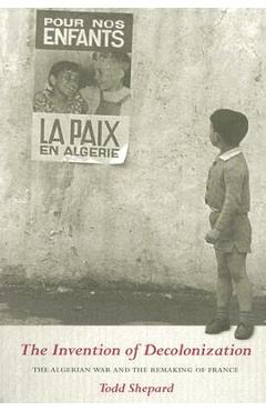 Coperta cărții 'The Invention of Decolonization: The Algerian War and the Remaking of France - Todd Shepard'
