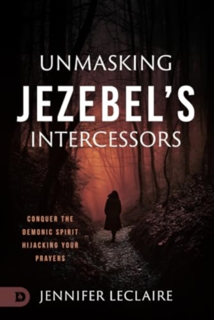 Unmasking Jezebel's Intercessors: Conquer the Demonic Spirit Hijacking Your Prayers - Jennifer Leclaire