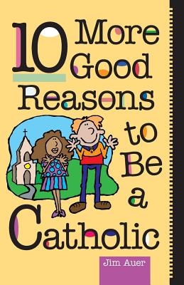 10 More Good Reasons to Be a Catholic - Jim Auer