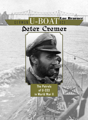 German U-Boat Ace Peter Cremer: The Patrols of U-333 in World War II - Luc Braeuer