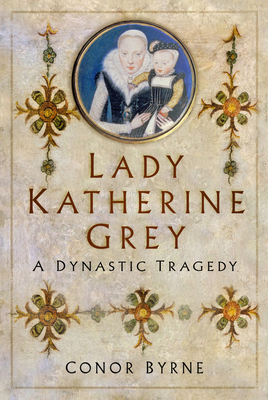 Lady Katherine Grey: A Dynastic Tragedy - Conor Byrne