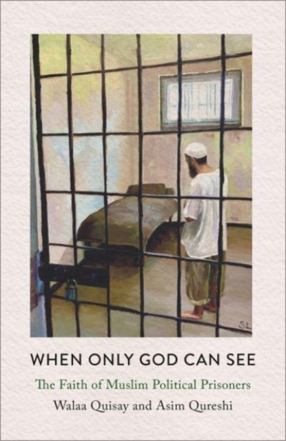 When Only God Can See: The Faith of Muslim Political Prisoners - Walaa Quisay