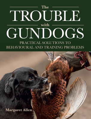 The Trouble with Gundogs: Practical Solutions to Behavioural and Training Problems - Margaret Allen