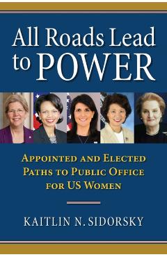 Poza produsului All Roads Lead to Power: The Appointed and Elected Paths to Public Office for Us Women - Kaitlin Sidorsky