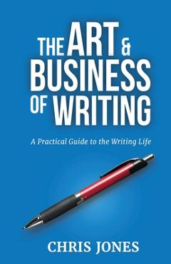 Coperta cărții 'The Art & Business of Writing: A Practical Guide to the Writing Life - Chris Jones'