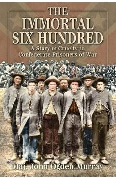 Coperta cărții 'The Immortal Six Hundred: A Story of Cruelty to Confederate Prisoners of War - John Odgen Murray'