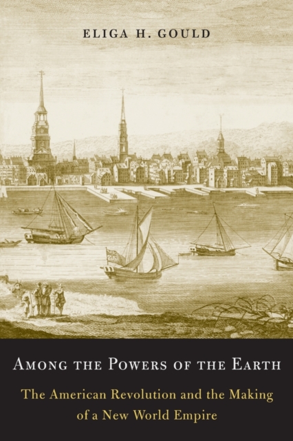Among the Powers of the Earth: The American Revolution and the Making of a New World Empire - Eliga H. Gould