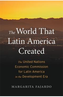 Poza produsului The World That Latin America Created: The United Nations Economic Commission for Latin America in the Development Era - Margarita Fajardo