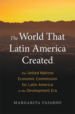 The World That Latin America Created: The United Nations Economic Commission for Latin America in the Development Era - Margarita Fajardo