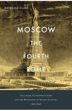 Poza produsului Moscow, the Fourth Rome: Stalinism, Cosmopolitanism, and the Evolution of Soviet Culture, 1931-1941 - Katerina Clark