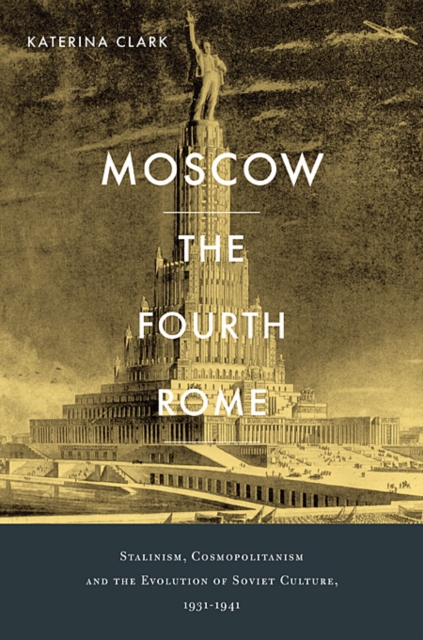 Moscow, the Fourth Rome: Stalinism, Cosmopolitanism, and the Evolution of Soviet Culture, 1931-1941 - Katerina Clark