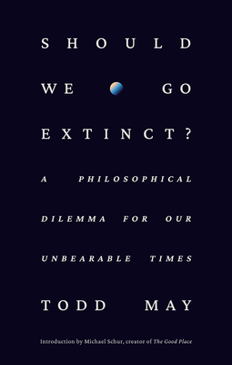 Should We Go Extinct?: A Philosophical Dilemma for Our Unbearable Times - Todd May