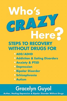 Who's Crazy Here?: Steps to Recovery Without Drugs for ADD/ADHD, Addiction & Eating disorders, Anxiety & PTSD, Depression, Bipolar Disord - Gracelyn Guyol