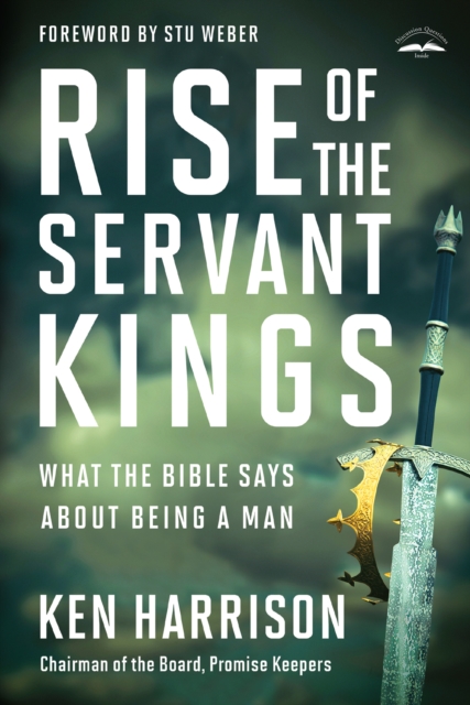 Rise of the Servant Kings: What the Bible Says about Being a Man - Ken Harrison