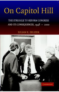 Poza produsului On Capitol Hill: The Struggle to Reform Congress and Its Consequences, 1948-2000 - Julian E. Zelizer