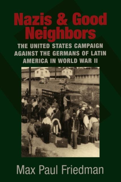 Nazis and Good Neighbors: The United States Campaign Against the Germans of Latin America in World War II - Max Paul Friedman