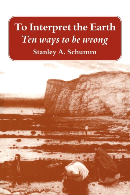 To Interpret the Earth: Ten Ways to Be Wrong - Stanley A. Schumm