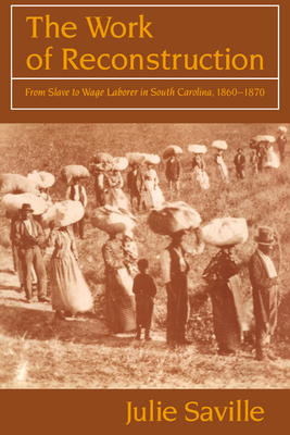 The Work of Reconstruction: From Slave to Wage Laborer in South Carolina 1860-1870 - Julie Saville