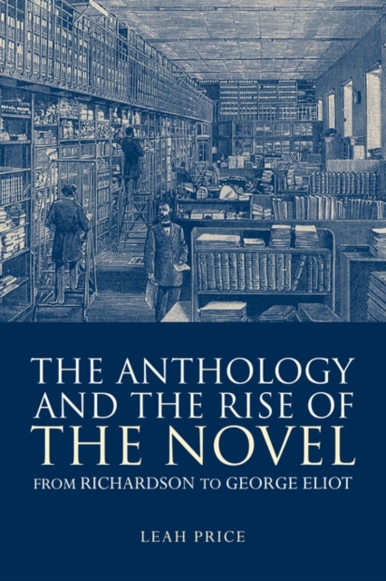 The Anthology and the Rise of the Novel: From Richardson to George Eliot - Leah Price