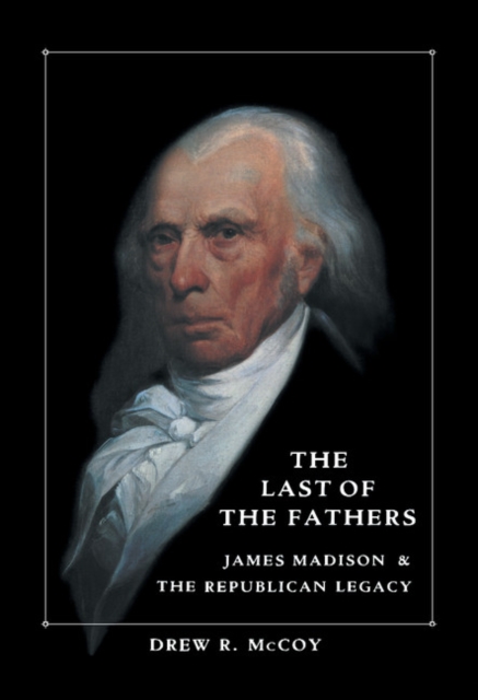 The Last of the Fathers: James Madison and the Republican Legacy - Drew R. Mccoy