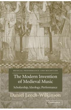 Coperta cărții 'The Modern Invention of Medieval Music: Scholarship, Ideology, Performance - Daniel Leech-wilkinson'