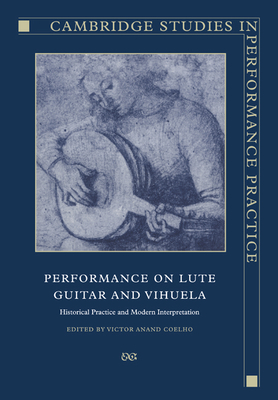 Performance on Lute, Guitar, and Vihuela: Historical Practice and Modern Interpretation - Victor Anand Coelho
