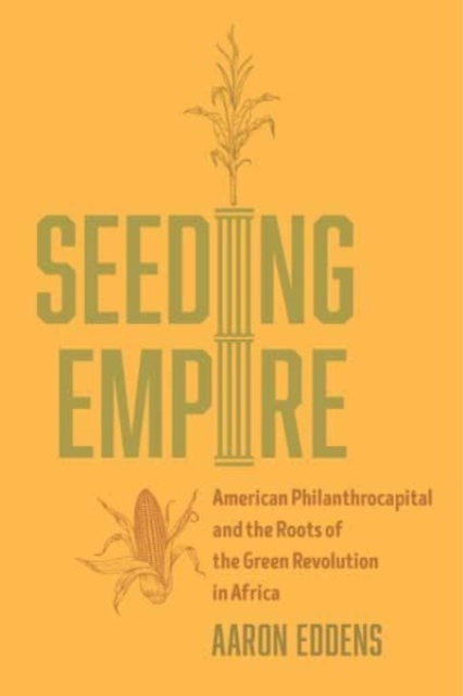 Seeding Empire: American Philanthrocapital and the Roots of the Green Revolution in Africa - Aaron Eddens