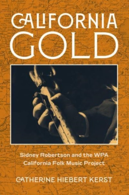 California Gold: Sidney Robertson and the Wpa California Folk Music Project - Catherine Hiebert Kerst