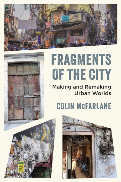 Fragments of the City: Making and Remaking Urban Worlds - Colin Mcfarlane