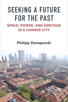 Seeking a Future for the Past: Space, Power, and Heritage in a Chinese City - Philipp Demgenski