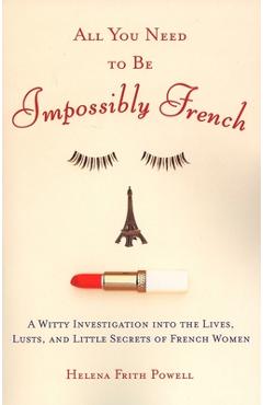 Coperta cărții 'All You Need to Be Impossibly French: A Witty Investigation into the Lives, Lusts, and Little Secrets of French Women -'