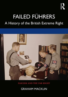 Failed Führers: A History of Britain's Extreme Right - Graham Macklin