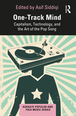 One-Track Mind: Capitalism, Technology, and the Art of the Pop Song - Asif Siddiqi