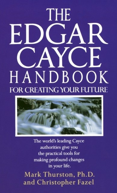 The Edgar Cayce Handbook for Creating Your Future: The World's Leading Cayce Authorities Give You the Practical Tools for Making Profound Changes in Y - Mark Thurston