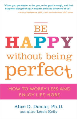 Be Happy Without Being Perfect: How to Worry Less and Enjoy Life More - Alice D. Domar