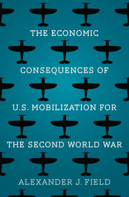 The Economic Consequences of U.S. Mobilization for the Second World War - Alexander J. Field
