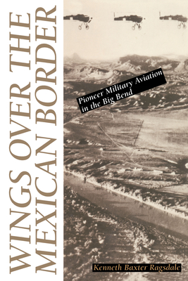 Wings Over the Mexican Border: Pioneer Military Aviation in the Big Bend - Kenneth Baxter Ragsdale