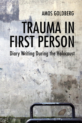 Trauma in First Person: Diary Writing During the Holocaust - Amos Goldberg