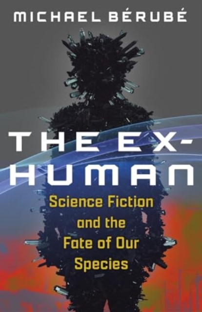 The Ex-Human: Science Fiction and the Fate of Our Species - Michael Bérubé
