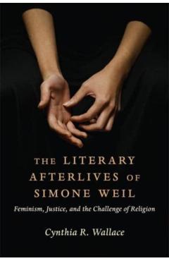 Poza produsului The Literary Afterlives of Simone Weil: Feminism, Justice, and the Challenge of Religion - Cynthia R. Wallace