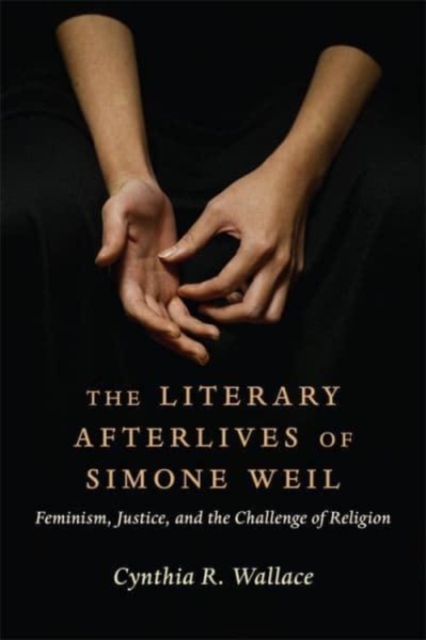 The Literary Afterlives of Simone Weil: Feminism, Justice, and the Challenge of Religion - Cynthia R. Wallace