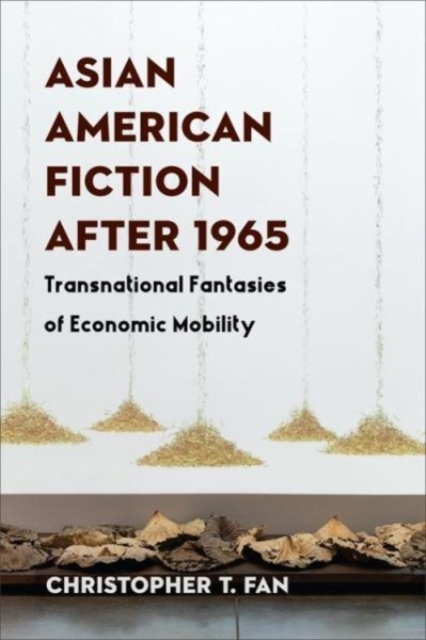 Asian American Fiction After 1965: Transnational Fantasies of Economic Mobility - Christopher T. Fan