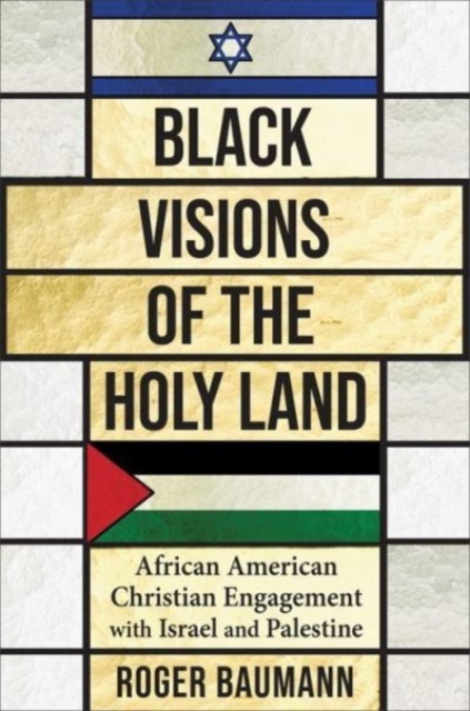 Black Visions of the Holy Land: African American Christian Engagement with Israel and Palestine - Roger Baumann