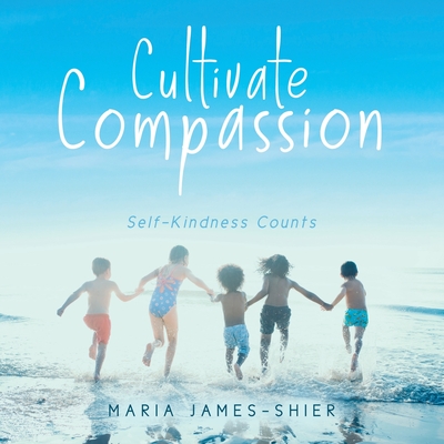 Cultivate Compassion: Self-Kindness Counts - Maria James-shier