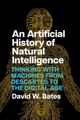 An Artificial History of Natural Intelligence: Thinking with Machines from Descartes to the Digital Age - David W. Bates